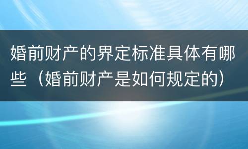 婚前财产的界定标准具体有哪些（婚前财产是如何规定的）