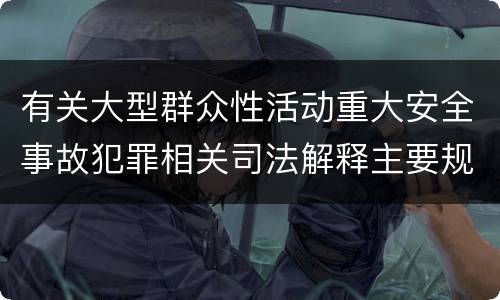 有关大型群众性活动重大安全事故犯罪相关司法解释主要规定是什么