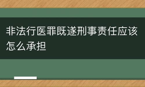 非法行医罪既遂刑事责任应该怎么承担