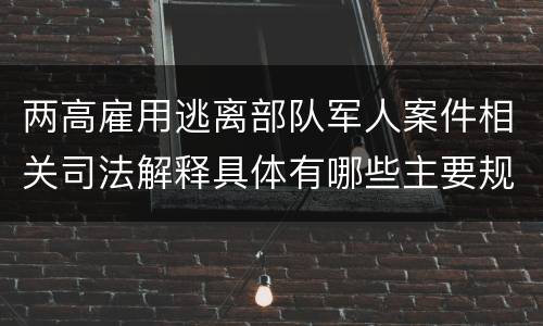 两高雇用逃离部队军人案件相关司法解释具体有哪些主要规定