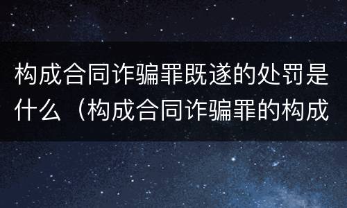 构成合同诈骗罪既遂的处罚是什么（构成合同诈骗罪的构成要件）