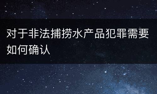 对于非法捕捞水产品犯罪需要如何确认