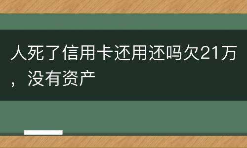 人死了信用卡还用还吗欠21万，没有资产