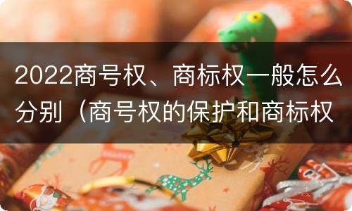 2022商号权、商标权一般怎么分别（商号权的保护和商标权的保护一样是全国性范围的）