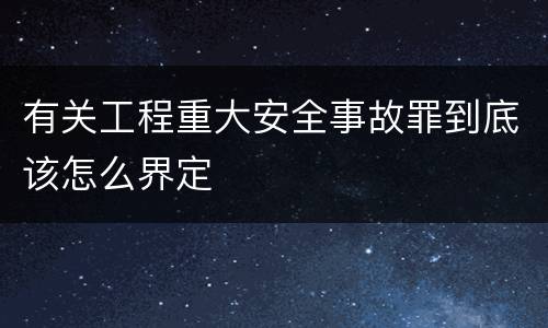 有关工程重大安全事故罪到底该怎么界定