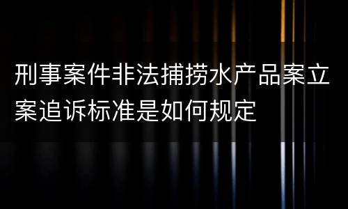 刑事案件非法捕捞水产品案立案追诉标准是如何规定