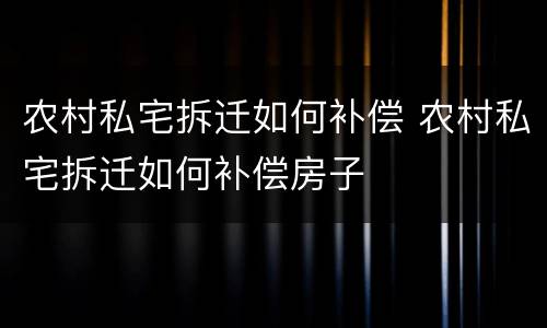 农村私宅拆迁如何补偿 农村私宅拆迁如何补偿房子