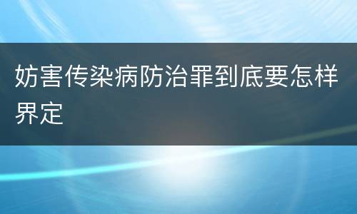 妨害传染病防治罪到底要怎样界定