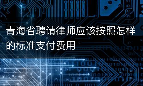 青海省聘请律师应该按照怎样的标准支付费用