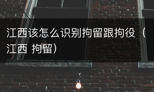 江西该怎么识别拘留跟拘役（江西 拘留）