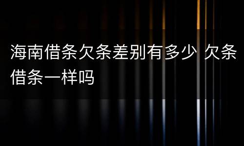 海南借条欠条差别有多少 欠条借条一样吗