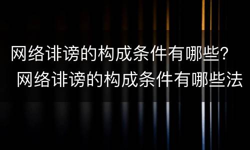 网络诽谤的构成条件有哪些？ 网络诽谤的构成条件有哪些法律