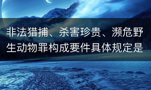 非法猎捕、杀害珍贵、濒危野生动物罪构成要件具体规定是什么