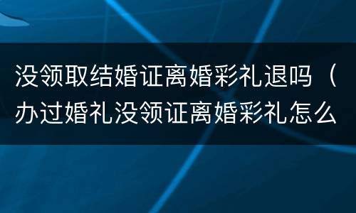 没领取结婚证离婚彩礼退吗（办过婚礼没领证离婚彩礼怎么退）