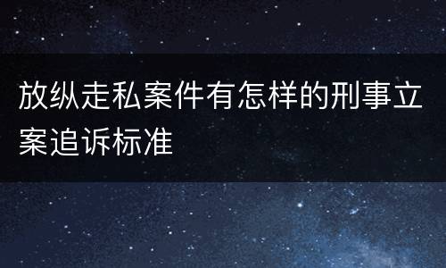 放纵走私案件有怎样的刑事立案追诉标准