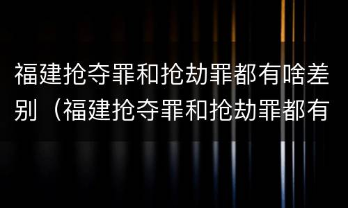 福建抢夺罪和抢劫罪都有啥差别（福建抢夺罪和抢劫罪都有啥差别呢）