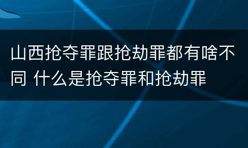 山西抢夺罪跟抢劫罪都有啥不同 什么是抢夺罪和抢劫罪