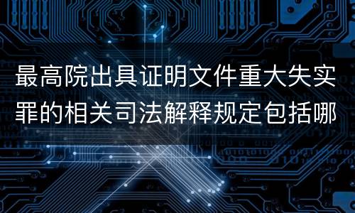 最高院出具证明文件重大失实罪的相关司法解释规定包括哪些内容