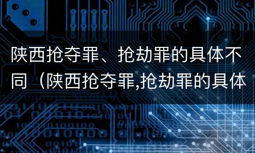 陕西抢夺罪、抢劫罪的具体不同（陕西抢夺罪,抢劫罪的具体不同行为）