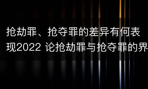 抢劫罪、抢夺罪的差异有何表现2022 论抢劫罪与抢夺罪的界限