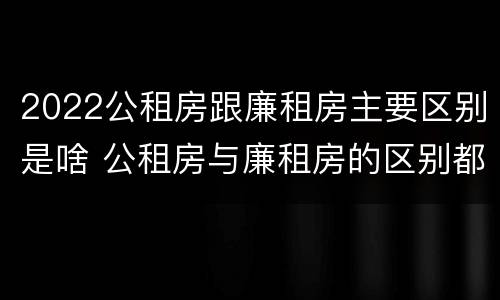 2022公租房跟廉租房主要区别是啥 公租房与廉租房的区别都在此,别再搞错了!