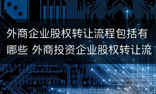 外商企业股权转让流程包括有哪些 外商投资企业股权转让流程