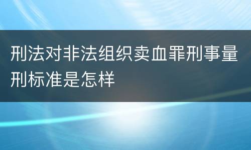 刑法对非法组织卖血罪刑事量刑标准是怎样