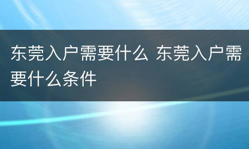 东莞入户需要什么 东莞入户需要什么条件