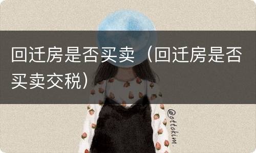 回迁房是否买卖（回迁房是否买卖交税）