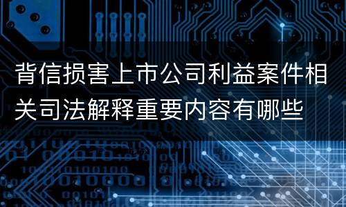 背信损害上市公司利益案件相关司法解释重要内容有哪些