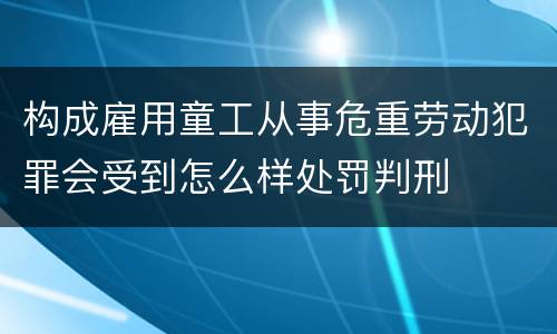 构成雇用童工从事危重劳动犯罪会受到怎么样处罚判刑