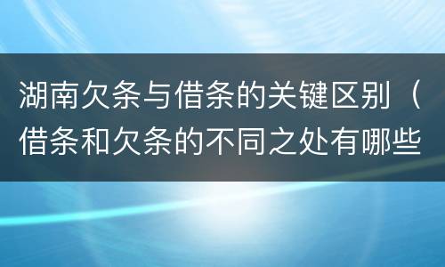 湖南欠条与借条的关键区别（借条和欠条的不同之处有哪些）