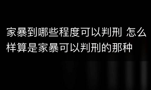 家暴到哪些程度可以判刑 怎么样算是家暴可以判刑的那种