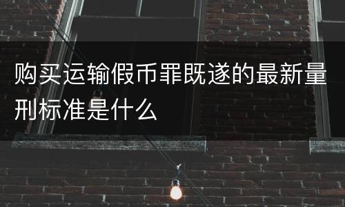 购买运输假币罪既遂的最新量刑标准是什么