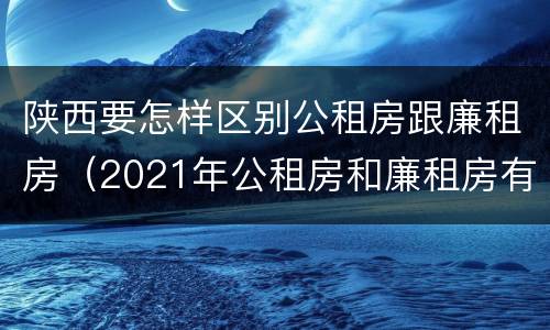 陕西要怎样区别公租房跟廉租房（2021年公租房和廉租房有什么区别）