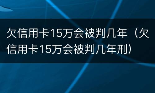 欠信用卡15万会被判几年（欠信用卡15万会被判几年刑）