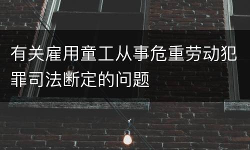 有关雇用童工从事危重劳动犯罪司法断定的问题