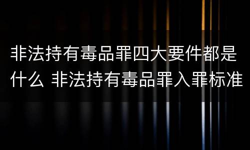 非法持有毒品罪四大要件都是什么 非法持有毒品罪入罪标准