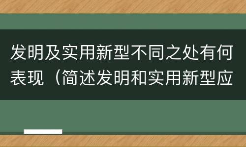 发明及实用新型不同之处有何表现（简述发明和实用新型应具有新颖性的含义）