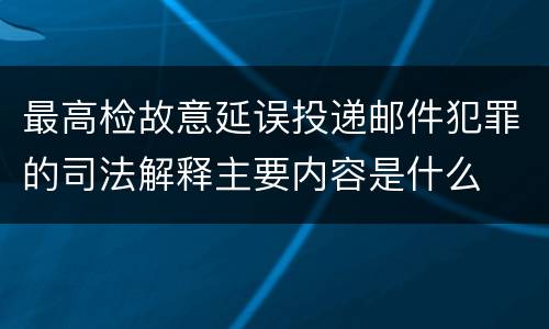 最高检故意延误投递邮件犯罪的司法解释主要内容是什么