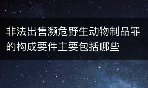 非法出售濒危野生动物制品罪的构成要件主要包括哪些