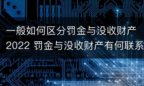 一般如何区分罚金与没收财产2022 罚金与没收财产有何联系和区别?