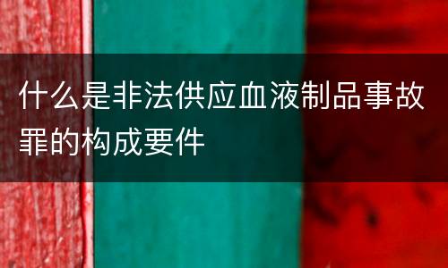 什么是非法供应血液制品事故罪的构成要件