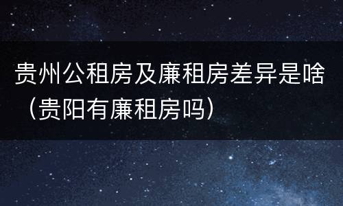 贵州公租房及廉租房差异是啥（贵阳有廉租房吗）