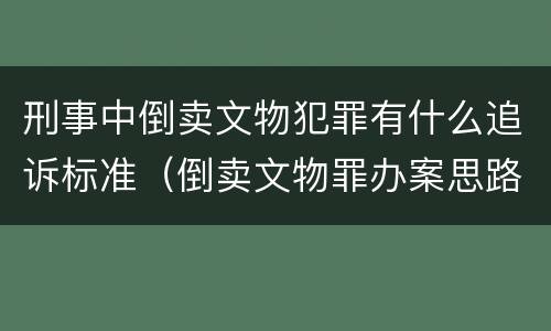 刑事中倒卖文物犯罪有什么追诉标准（倒卖文物罪办案思路）