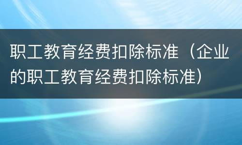 职工教育经费扣除标准（企业的职工教育经费扣除标准）