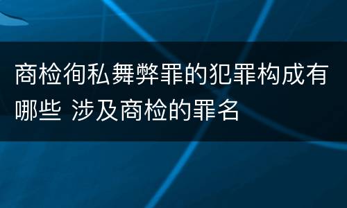 商检徇私舞弊罪的犯罪构成有哪些 涉及商检的罪名