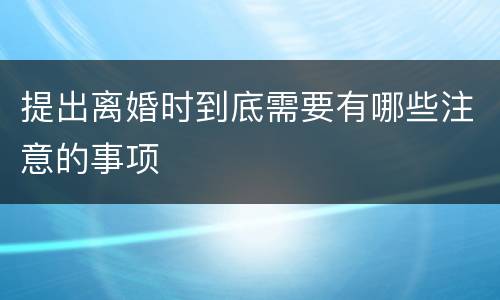 提出离婚时到底需要有哪些注意的事项