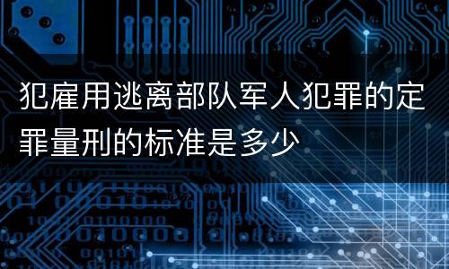 犯雇用逃离部队军人犯罪的定罪量刑的标准是多少