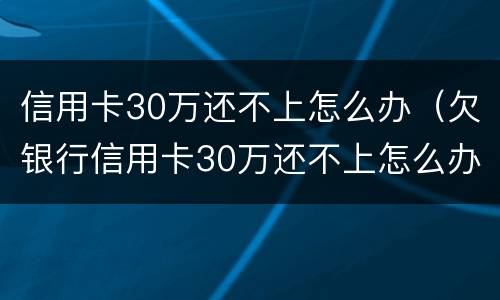 信用卡30万还不上怎么办（欠银行信用卡30万还不上怎么办）